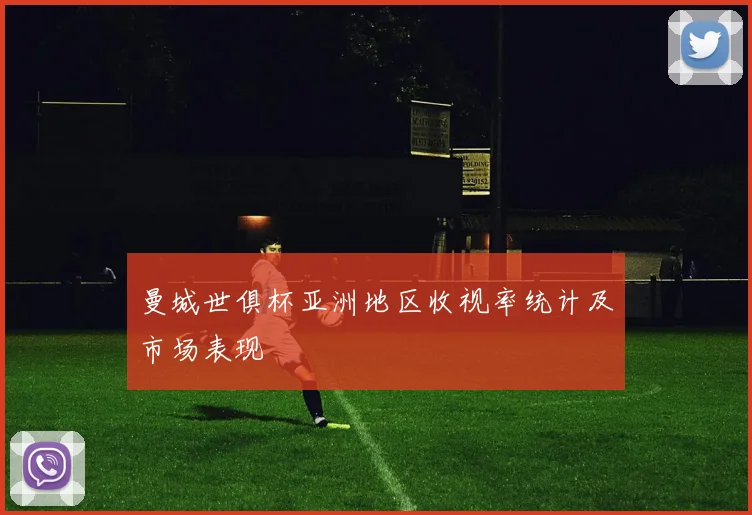 曼城世俱杯亚洲地区收视率统计及市场表现