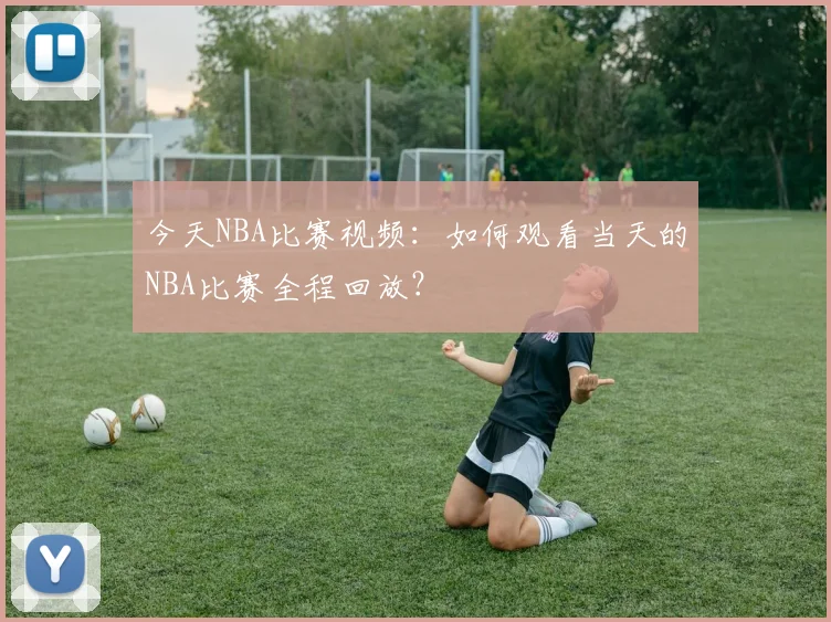 今天NBA比赛视频:如何观看当天的NBA比赛全程回放?