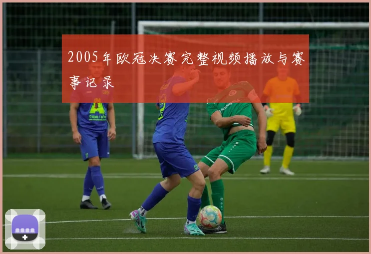 2005年欧冠决赛完整视频播放与赛事记录