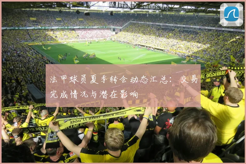 法甲球员夏季转会动态汇总:交易完成情况与潜在影响