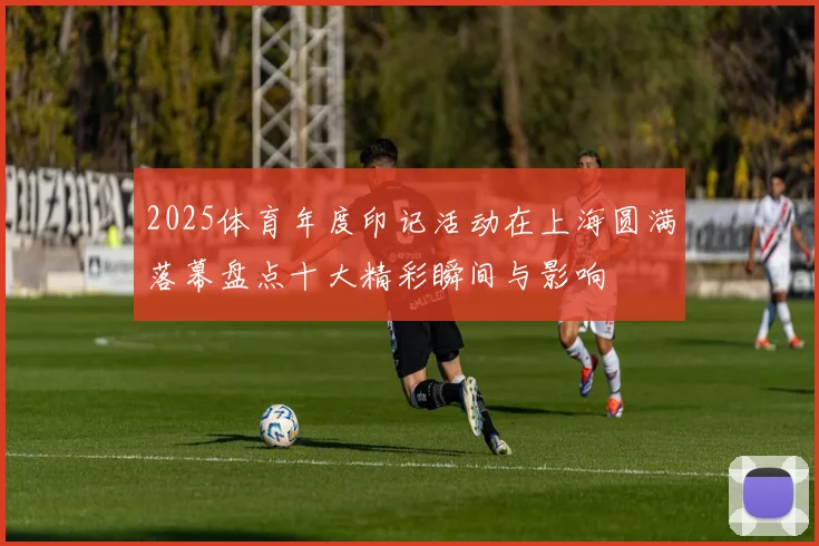 2025体育年度印记活动在上海圆满落幕盘点十大精彩瞬间与影响