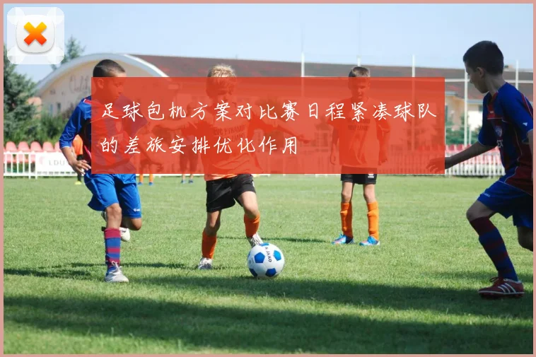 足球包机方案对比赛日程紧凑球队的差旅安排优化作用