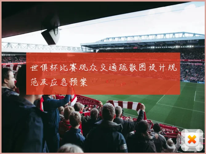 世俱杯比赛观众交通疏散图设计规范及应急预案