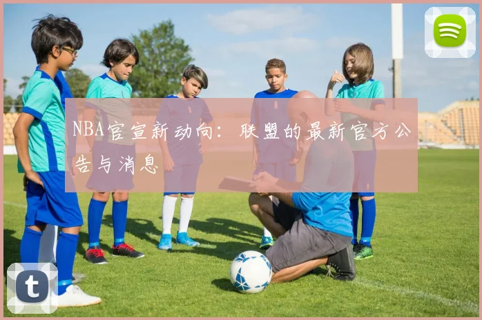 NBA官宣新动向：联盟的最新官方公告与消息