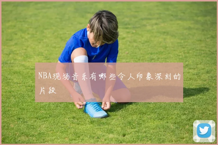 NBA现场音乐有哪些令人印象深刻的片段