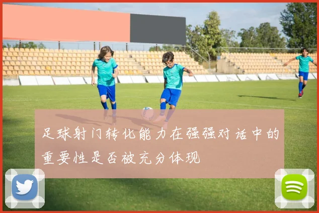 足球射门转化能力在强强对话中的重要性是否被充分体现