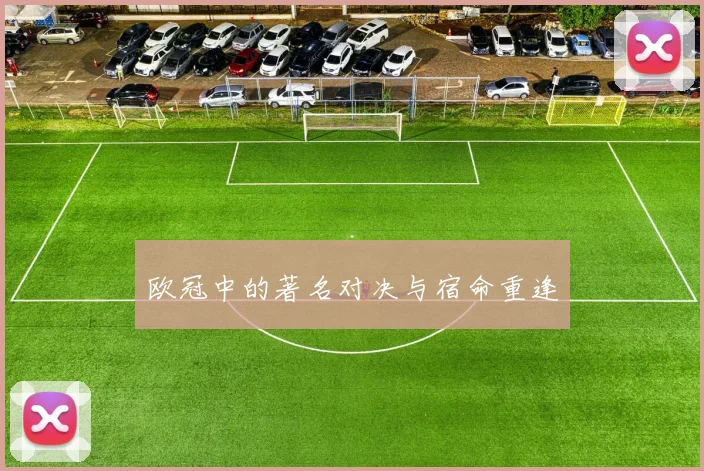 欧冠中的著名对决与宿命重逢