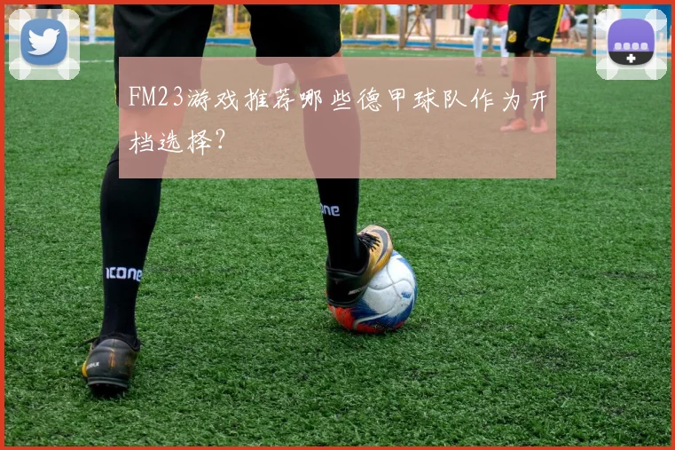 FM23游戏推荐哪些德甲球队作为开档选择?