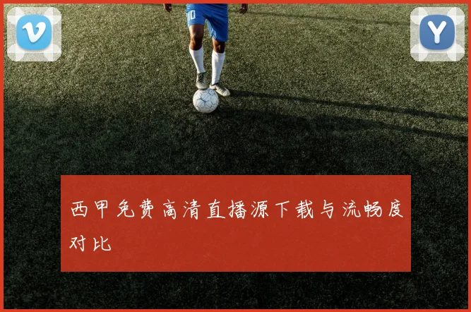 西甲免费高清直播源下载与流畅度对比