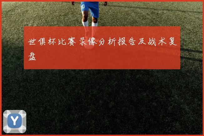 世俱杯比赛录像分析报告及战术复盘