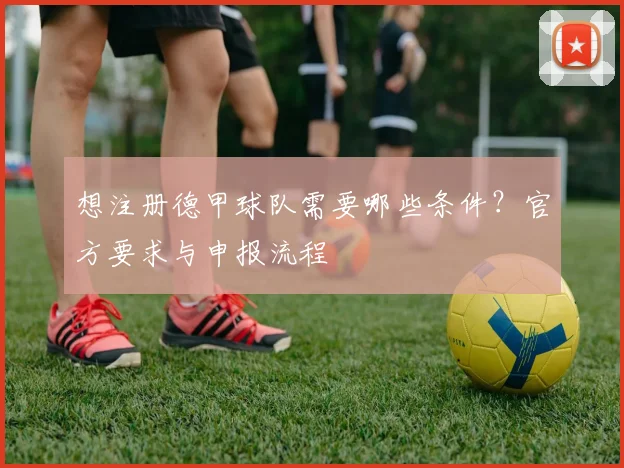 想注册德甲球队需要哪些条件？官方要求与申报流程