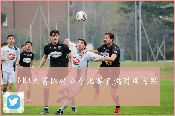 NBA火箭队对公牛比赛直播时间与频道